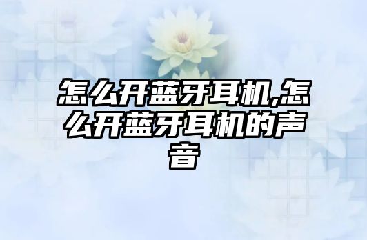 怎么開(kāi)藍(lán)牙耳機(jī),怎么開(kāi)藍(lán)牙耳機(jī)的聲音