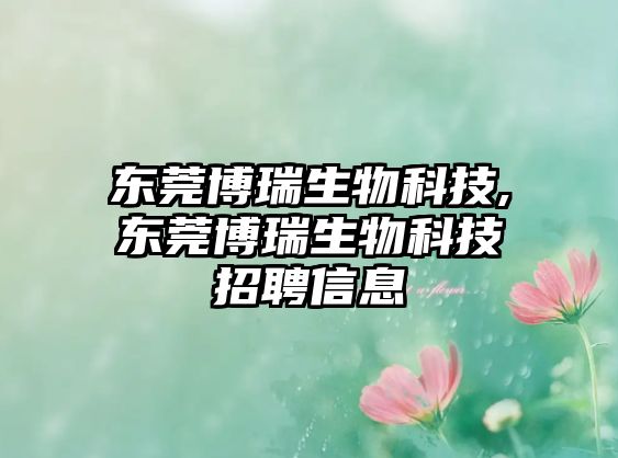 東莞博瑞生物科技,東莞博瑞生物科技招聘信息