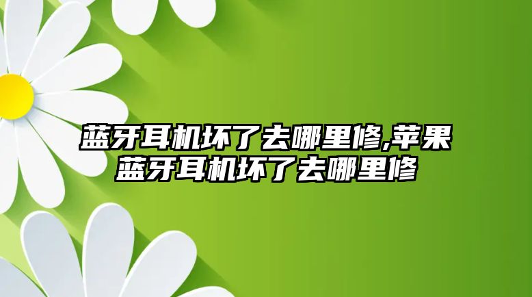 藍(lán)牙耳機(jī)壞了去哪里修,蘋(píng)果藍(lán)牙耳機(jī)壞了去哪里修