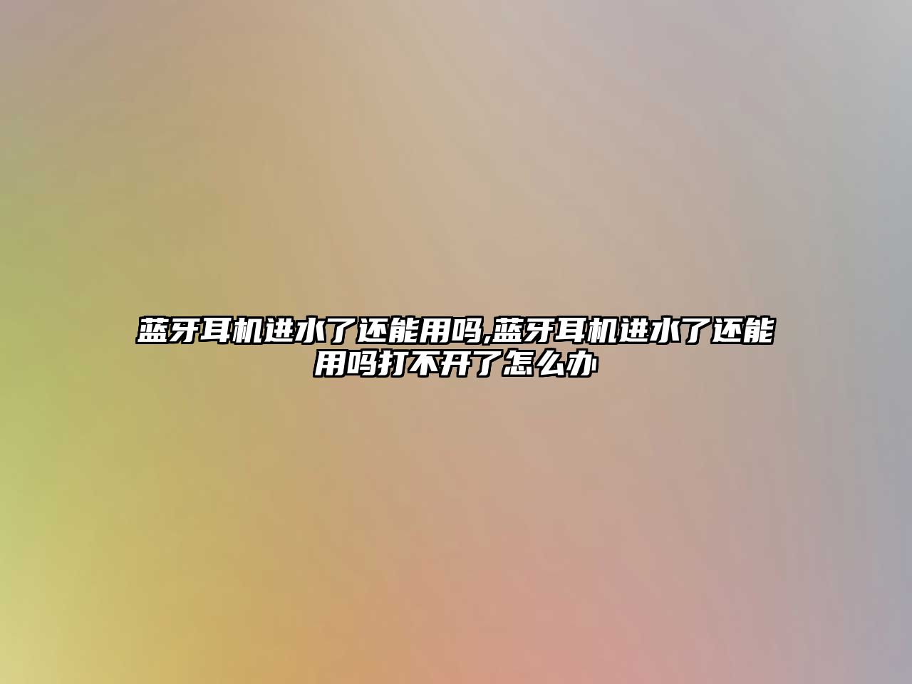 藍(lán)牙耳機(jī)進(jìn)水了還能用嗎,藍(lán)牙耳機(jī)進(jìn)水了還能用嗎打不開(kāi)了怎么辦