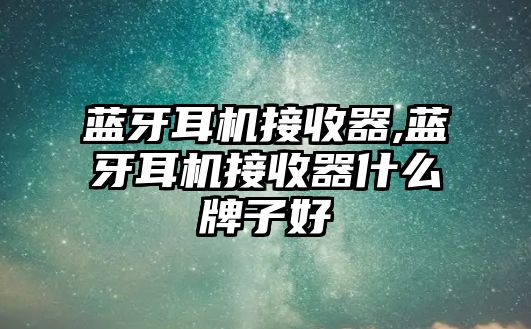 藍(lán)牙耳機(jī)接收器,藍(lán)牙耳機(jī)接收器什么牌子好