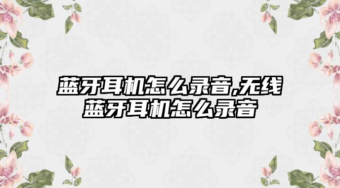 藍(lán)牙耳機(jī)怎么錄音,無(wú)線藍(lán)牙耳機(jī)怎么錄音