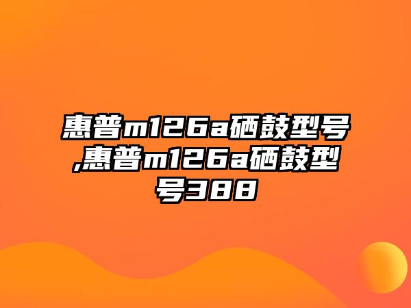 惠普m126a硒鼓型號(hào),惠普m126a硒鼓型號(hào)388