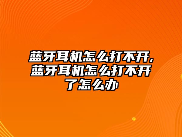 藍(lán)牙耳機怎么打不開,藍(lán)牙耳機怎么打不開了怎么辦