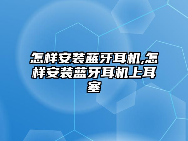 怎樣安裝藍(lán)牙耳機(jī),怎樣安裝藍(lán)牙耳機(jī)上耳塞