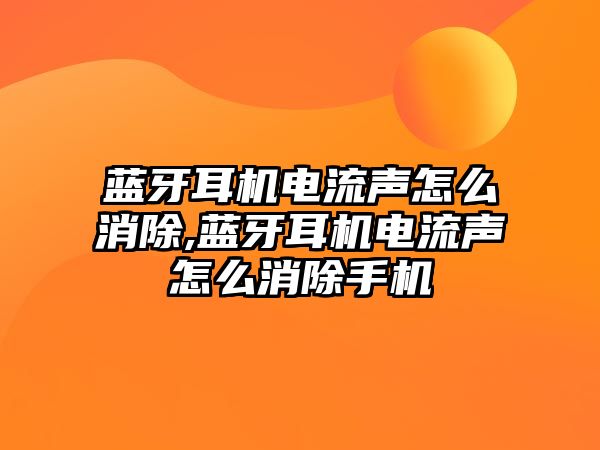 藍(lán)牙耳機(jī)電流聲怎么消除,藍(lán)牙耳機(jī)電流聲怎么消除手機(jī)