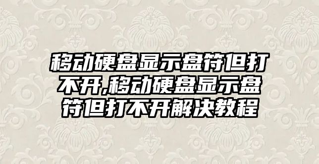 移動(dòng)硬盤顯示盤符但打不開,移動(dòng)硬盤顯示盤符但打不開解決教程