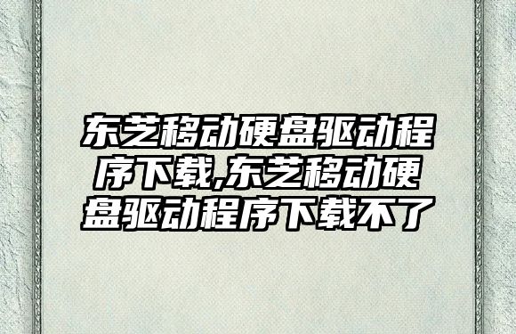 東芝移動硬盤驅動程序下載,東芝移動硬盤驅動程序下載不了