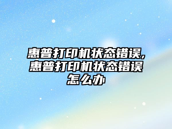 惠普打印機(jī)狀態(tài)錯誤,惠普打印機(jī)狀態(tài)錯誤怎么辦