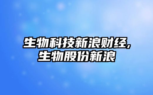 生物科技新浪財(cái)經(jīng),生物股份新浪