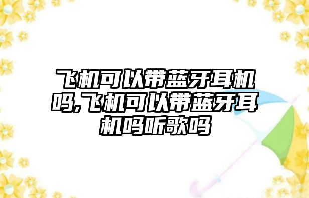 飛機(jī)可以帶藍(lán)牙耳機(jī)嗎,飛機(jī)可以帶藍(lán)牙耳機(jī)嗎聽歌嗎