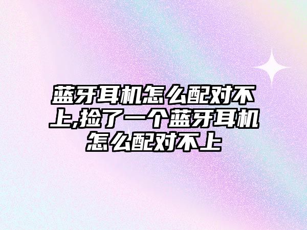藍(lán)牙耳機(jī)怎么配對(duì)不上,撿了一個(gè)藍(lán)牙耳機(jī)怎么配對(duì)不上