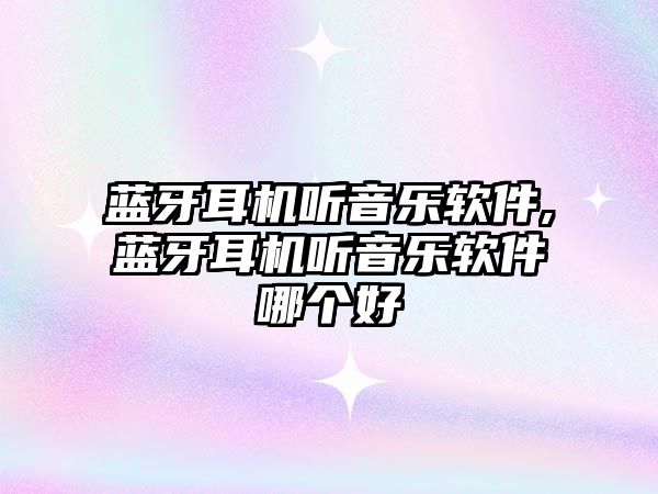 藍(lán)牙耳機(jī)聽(tīng)音樂(lè)軟件,藍(lán)牙耳機(jī)聽(tīng)音樂(lè)軟件哪個(gè)好