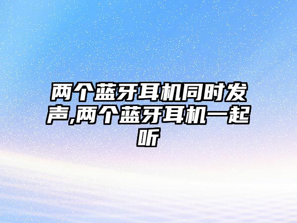 兩個藍牙耳機同時發(fā)聲,兩個藍牙耳機一起聽