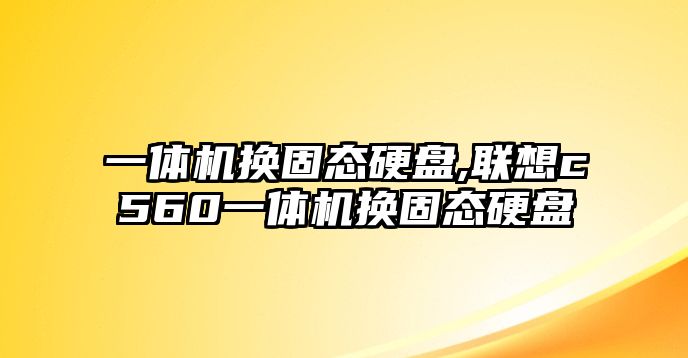 一體機(jī)換固態(tài)硬盤(pán),聯(lián)想c560一體機(jī)換固態(tài)硬盤(pán)
