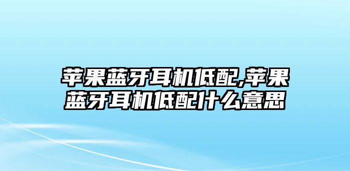 蘋果藍牙耳機低配,蘋果藍牙耳機低配什么意思