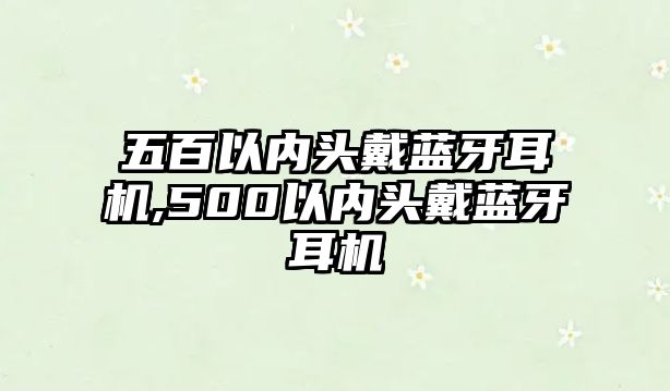 五百以內(nèi)頭戴藍(lán)牙耳機(jī),500以內(nèi)頭戴藍(lán)牙耳機(jī)