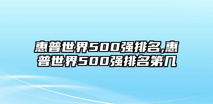 惠普世界500強(qiáng)排名,惠普世界500強(qiáng)排名第幾