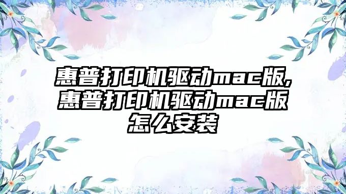 惠普打印機(jī)驅(qū)動mac版,惠普打印機(jī)驅(qū)動mac版怎么安裝