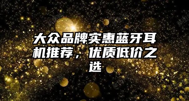 大眾品牌實(shí)惠藍(lán)牙耳機(jī)推薦，優(yōu)質(zhì)低價(jià)之選