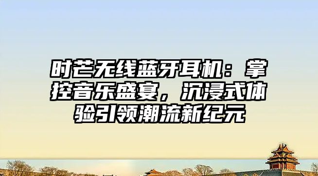 時(shí)芒無線藍(lán)牙耳機(jī)：掌控音樂盛宴，沉浸式體驗(yàn)引領(lǐng)潮流新紀(jì)元