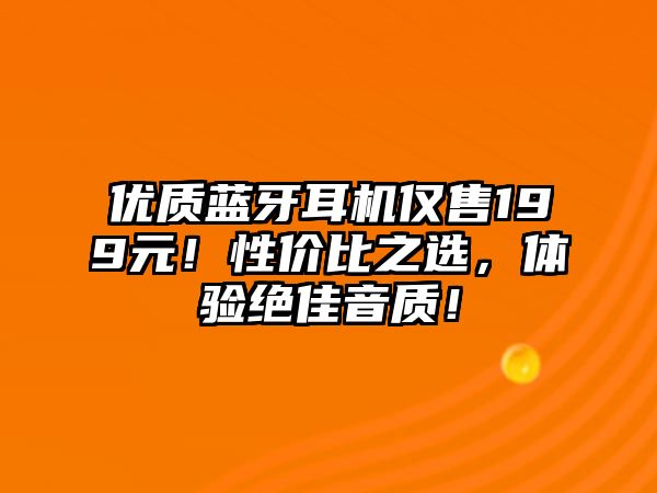 優(yōu)質(zhì)藍牙耳機僅售199元！性價比之選，體驗絕佳音質(zhì)！
