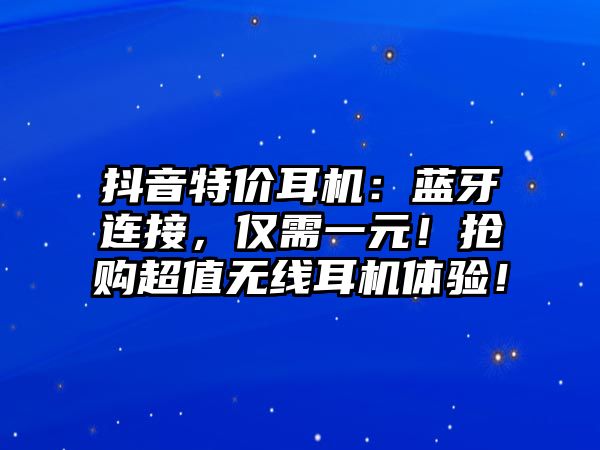 抖音特價耳機：藍牙連接，僅需一元！搶購超值無線耳機體驗！