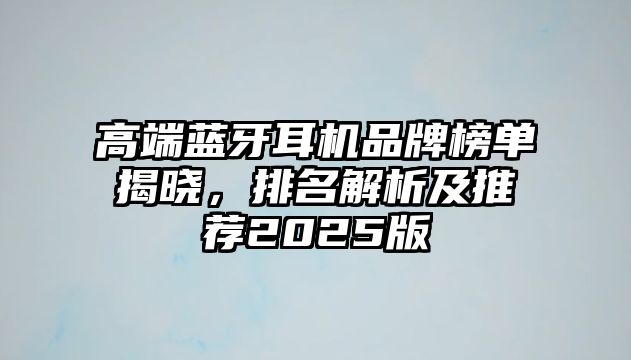 高端藍(lán)牙耳機(jī)品牌榜單揭曉，排名解析及推薦2025版
