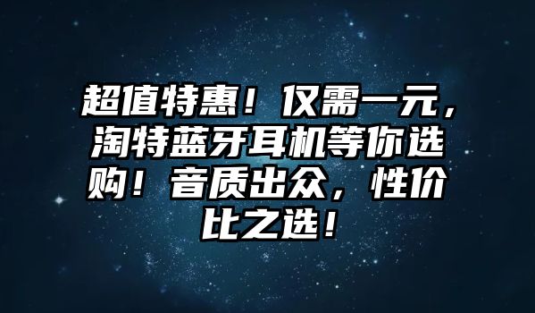 超值特惠！僅需一元，淘特藍(lán)牙耳機(jī)等你選購(gòu)！音質(zhì)出眾，性價(jià)比之選！