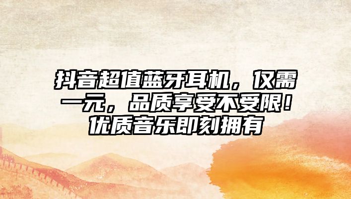 抖音超值藍(lán)牙耳機(jī)，僅需一元，品質(zhì)享受不受限！優(yōu)質(zhì)音樂即刻擁有
